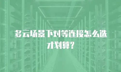 多云场景下对等连接怎么选才划算？