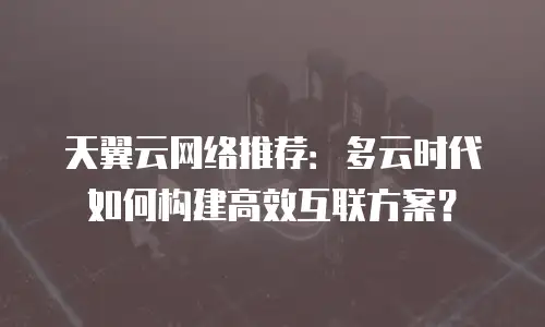 天翼云网络推荐：多云时代如何构建高效互联方案？