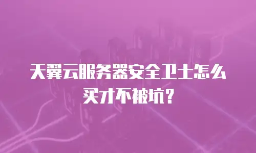 天翼云服务器安全卫士怎么买才不被坑？
