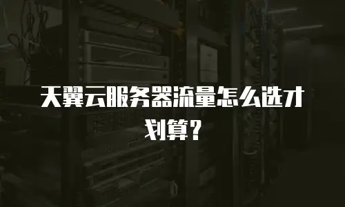 天翼云服务器流量怎么选才划算？