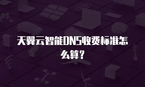 天翼云智能DNS收费标准怎么算？