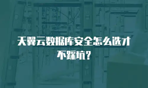 天翼云数据库安全怎么选才不踩坑？