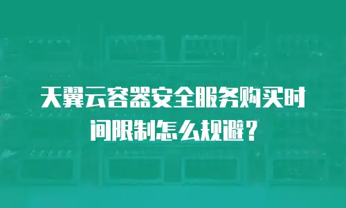 天翼云容器安全服务购买时间限制怎么规避？