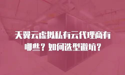 天翼云虚拟私有云代理商有哪些？如何选型避坑？