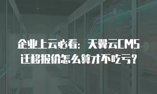 企业上云必看：天翼云CMS迁移报价怎么算才不吃亏？