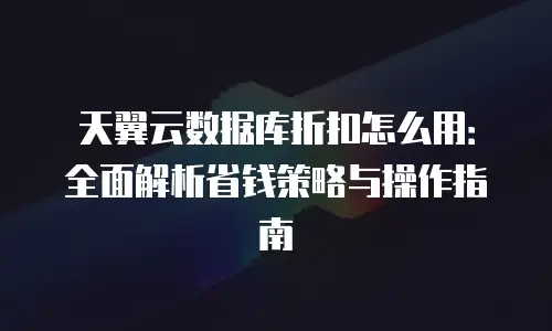 天翼云数据库折扣怎么用：全面解析省钱策略与操作指南