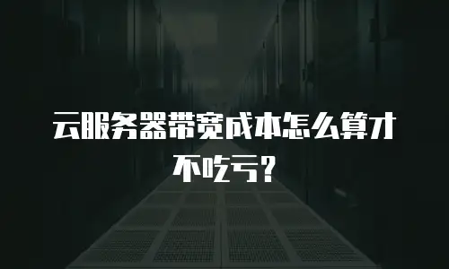 云服务器带宽成本怎么算才不吃亏？