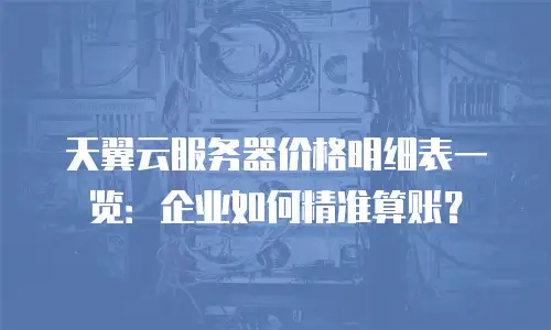 天翼云服务器价格明细表一览：企业如何精准算账？