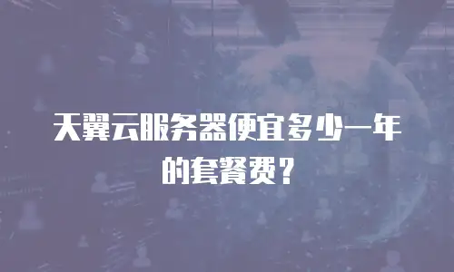 天翼云服务器便宜多少一年的套餐费？
