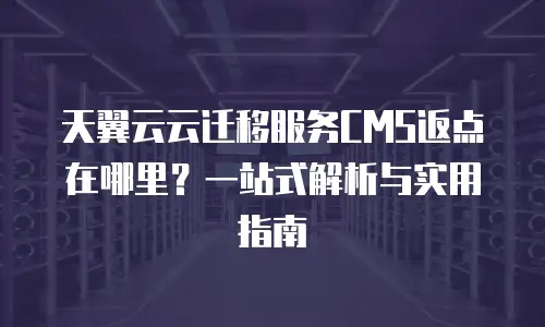天翼云云迁移服务CMS返点在哪里？一站式解析与实用指南