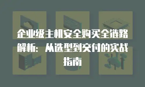 企业级主机安全购买全链路解析：从选型到交付的实战指南