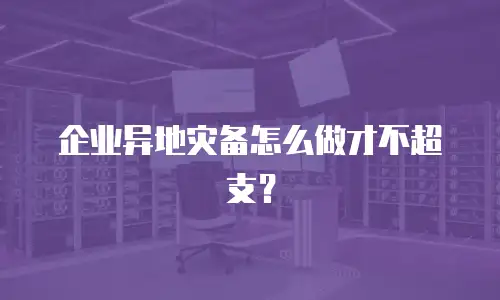 企业异地灾备怎么做才不超支？