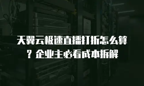 天翼云极速直播打折怎么算？企业主必看成本拆解