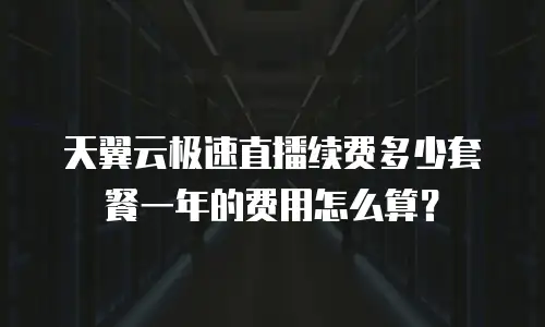 天翼云极速直播续费多少套餐一年的费用怎么算？