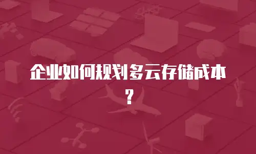 企业如何规划多云存储成本？