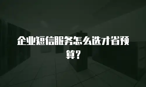 企业短信服务怎么选才省预算？
