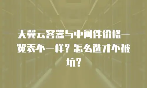 天翼云容器与中间件价格一览表不一样？怎么选才不被坑？