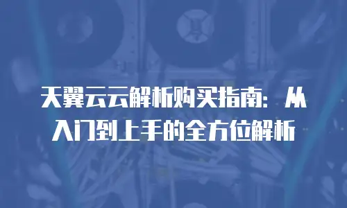 天翼云云解析购买指南：从入门到上手的全方位解析