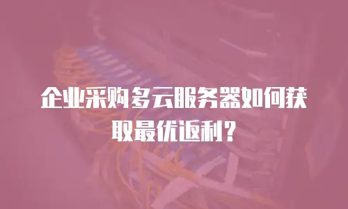 企业采购多云服务器如何获取最优返利？