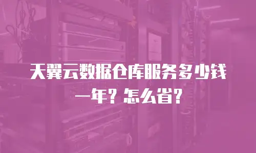 天翼云数据仓库服务多少钱一年？怎么省？