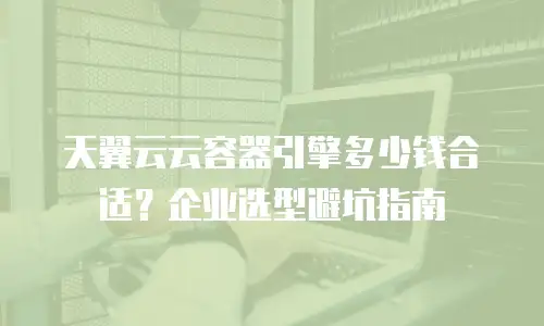 天翼云云容器引擎多少钱合适？企业选型避坑指南