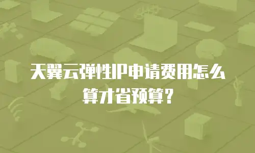 天翼云弹性IP申请费用怎么算才省预算？
