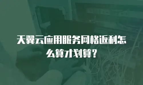 天翼云应用服务网格返利怎么算才划算？
