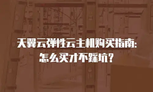 天翼云弹性云主机购买指南：怎么买才不踩坑？
