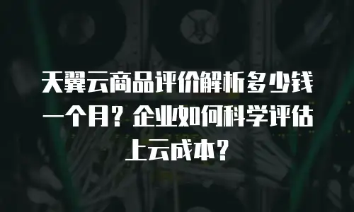 天翼云商品评价解析多少钱一个月？企业如何科学评估上云成本？
