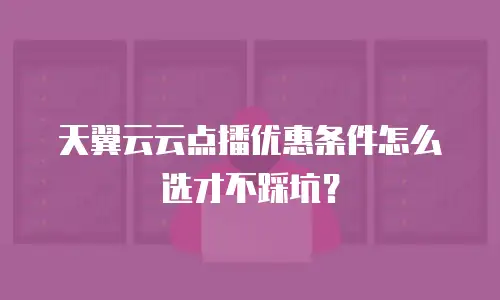 天翼云云点播优惠条件怎么选才不踩坑？