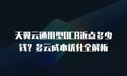 天翼云通用型OCR返点多少钱？多云成本优化全解析