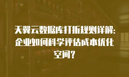 天翼云数据库打折规则详解：企业如何科学评估成本优化空间？