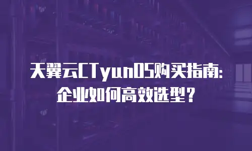 天翼云CTyunOS购买指南：企业如何高效选型？