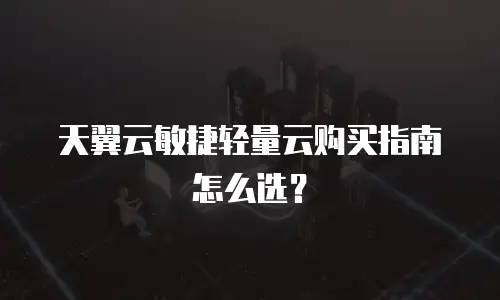 天翼云敏捷轻量云购买指南怎么选？