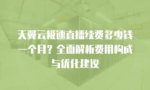 天翼云极速直播续费多少钱一个月？全面解析费用构成与优化建议