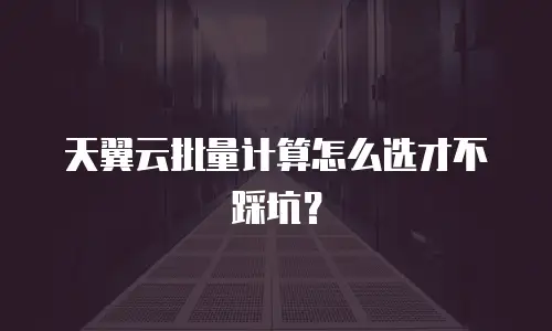 天翼云批量计算怎么选才不踩坑？