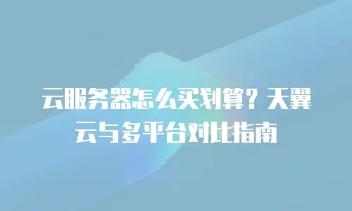 云服务器怎么买划算？天翼云与多平台对比指南