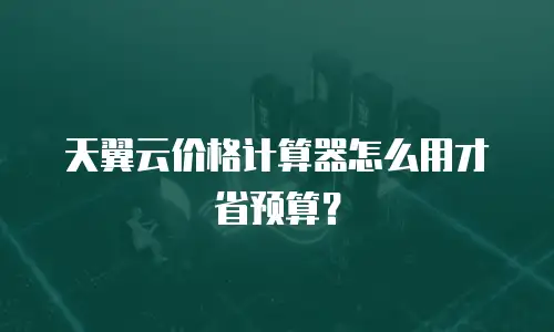 天翼云价格计算器怎么用才省预算？