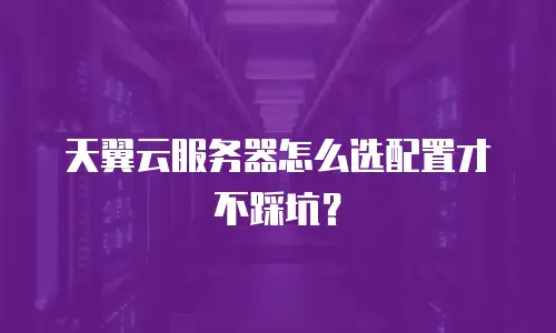 天翼云服务器怎么选配置才不踩坑？