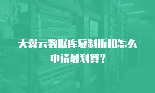 天翼云数据库复制折扣怎么申请最划算？