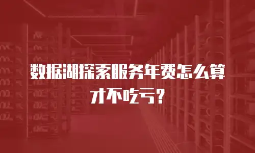 数据湖探索服务年费怎么算才不吃亏？
