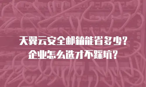 天翼云安全邮箱能省多少？企业怎么选才不踩坑？