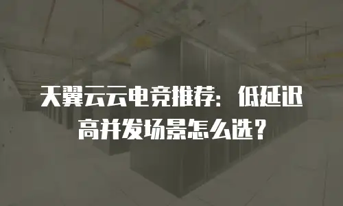 天翼云云电竞推荐：低延迟高并发场景怎么选？