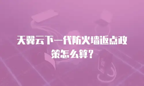 天翼云下一代防火墙返点政策怎么算？