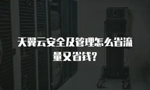 天翼云安全及管理怎么省流量又省钱？