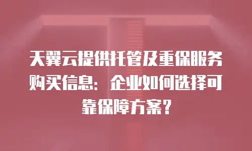 天翼云提供托管及重保服务购买信息：企业如何选择可靠保障方案？