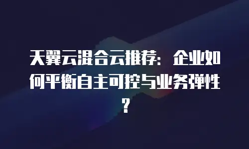 天翼云混合云推荐：企业如何平衡自主可控与业务弹性？