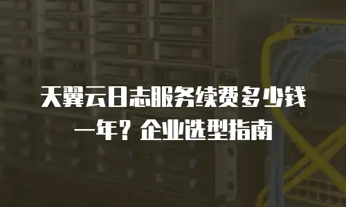 天翼云日志服务续费多少钱一年？企业选型指南