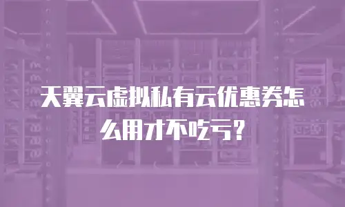 天翼云虚拟私有云优惠券怎么用才不吃亏？