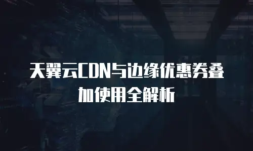 天翼云CDN与边缘优惠券叠加使用全解析